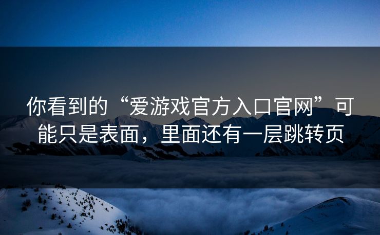 你看到的“爱游戏官方入口官网”可能只是表面，里面还有一层跳转页