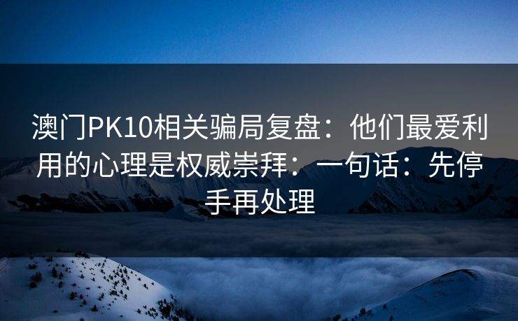 澳门PK10相关骗局复盘：他们最爱利用的心理是权威崇拜：一句话：先停手再处理